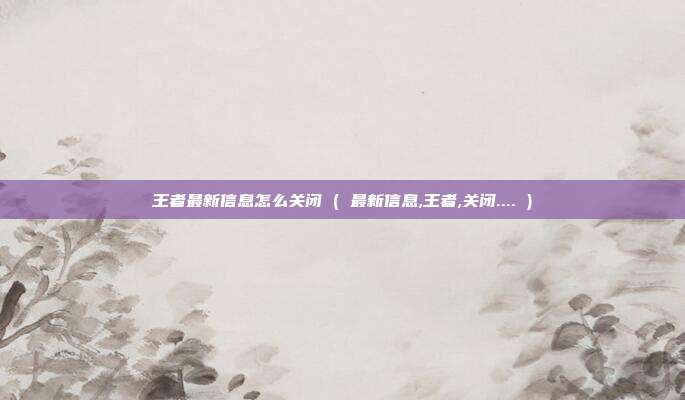 王者最新信息怎么关闭 ( 最新信息,王者,关闭.... )