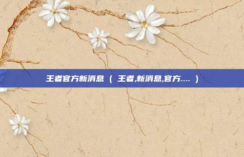 王者官方新消息 ( 王者,新消息,官方.... )