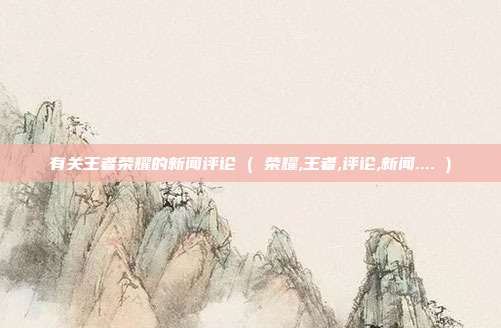 有关王者荣耀的新闻评论 ( 荣耀,王者,评论,新闻.... )