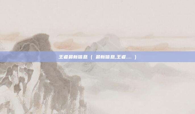 王者最新信息 ( 最新信息,王者.... )