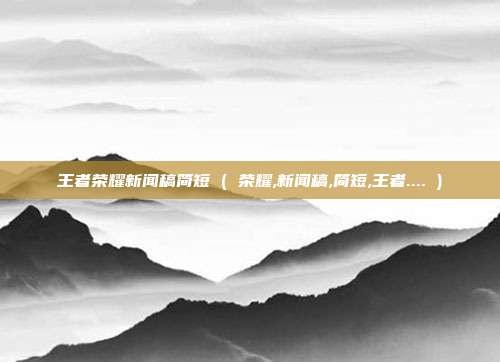 王者荣耀新闻稿简短 ( 荣耀,新闻稿,简短,王者.... )