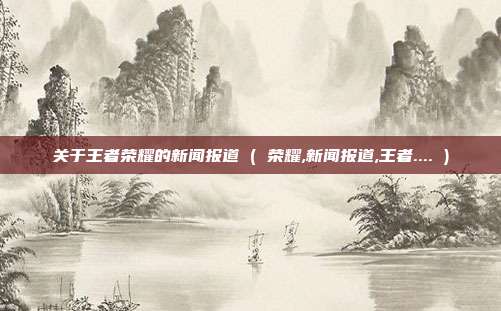 关于王者荣耀的新闻报道 ( 荣耀,新闻报道,王者.... )