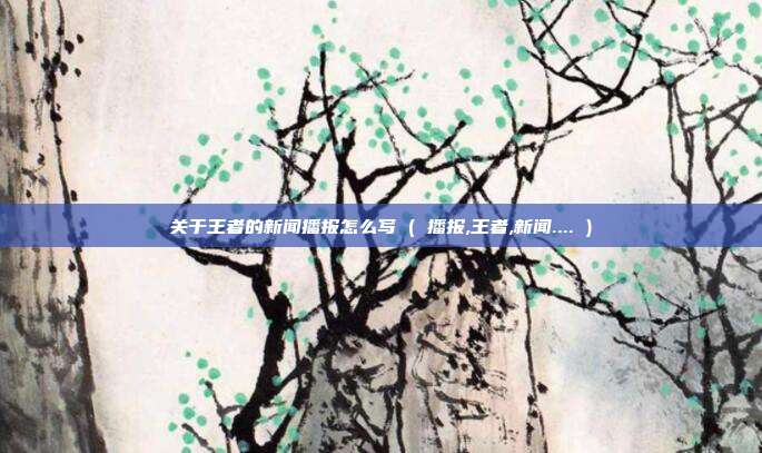 关于王者的新闻播报怎么写 ( 播报,王者,新闻.... )