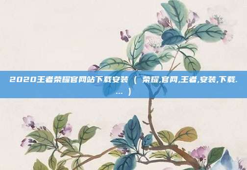 2020王者荣耀官网站下载安装 ( 荣耀,官网,王者,安装,下载.... )