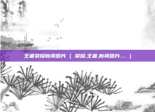 王者荣耀新闻图片 ( 荣耀,王者,新闻图片.... )
