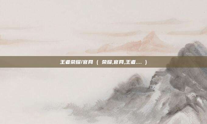 王者荣耀/官网 ( 荣耀,官网,王者.... )