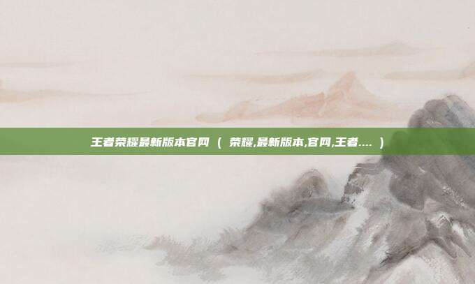 王者荣耀最新版本官网 ( 荣耀,最新版本,官网,王者.... )