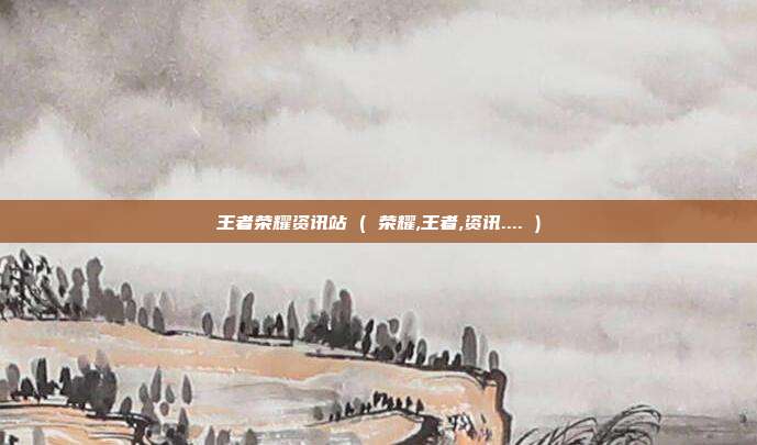 王者荣耀资讯站 ( 荣耀,王者,资讯.... )