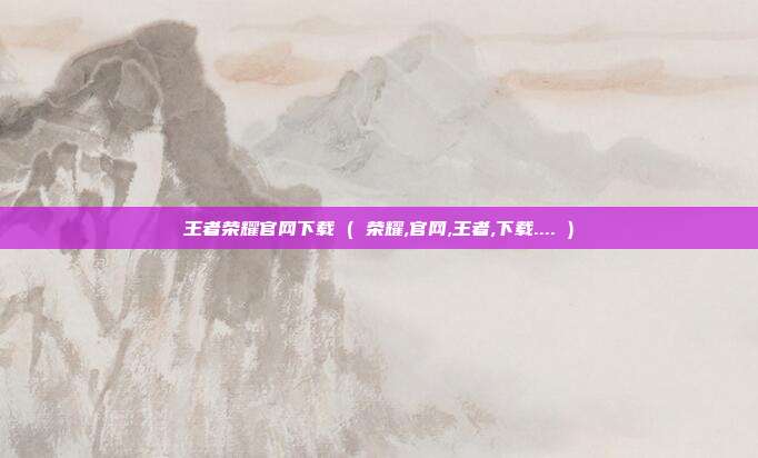 王者荣耀官网下载 ( 荣耀,官网,王者,下载.... )
