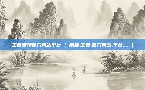 王者荣耀官方网站平台 ( 荣耀,王者,官方网站,平台.... )