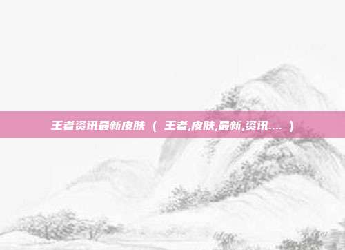 王者资讯最新皮肤 ( 王者,皮肤,最新,资讯.... )
