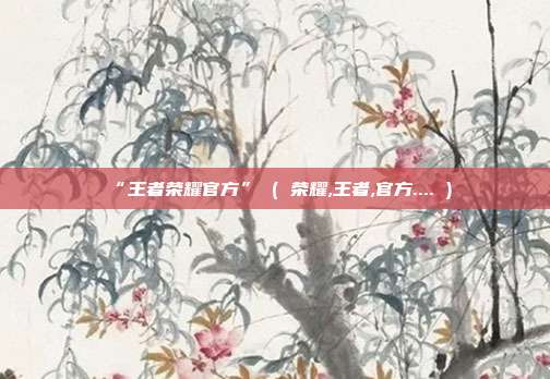 “王者荣耀官方” ( 荣耀,王者,官方.... )