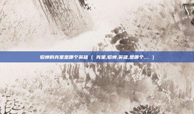 貂蝉的克星是哪个英雄 ( 克星,貂蝉,英雄,是哪个.... )