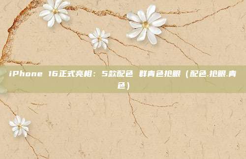 iPhone 16正式亮相：5款配色 群青色抢眼（配色.抢眼.青色）