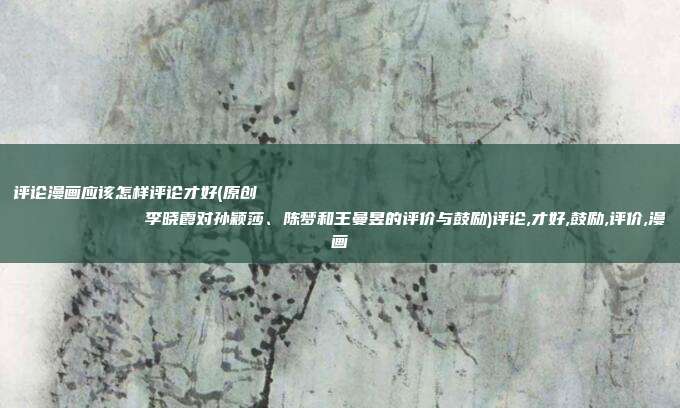 评论漫画应该怎样评论才好(原创
            李晓霞对孙颖莎、陈梦和王曼昱的评价与鼓励)评论,才好,鼓励,评价,漫画