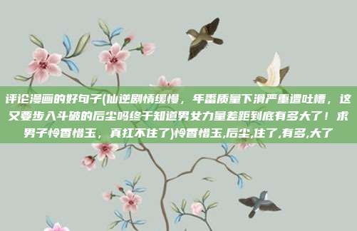 评论漫画的好句子(仙逆剧情缓慢，年番质量下滑严重遭吐槽，这又要步入斗破的后尘吗终于知道男女力量差距到底有多大了！求男子怜香惜玉，真扛不住了)怜香惜玉,后尘,住了,有多,大了