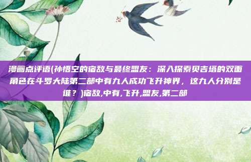 漫画点评语(孙悟空的宿敌与最终盟友：深入探索贝吉塔的双面角色在斗罗大陆第二部中有九人成功飞升神界，这九人分别是谁？)宿敌,中有,飞升,盟友,第二部