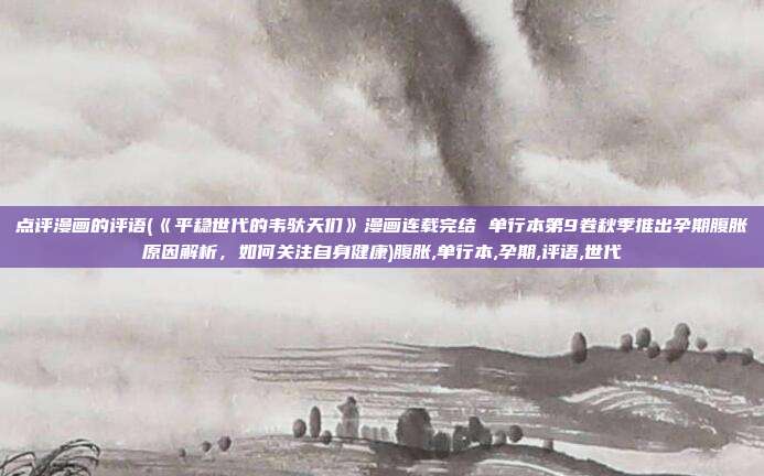 点评漫画的评语(《平稳世代的韦驮天们》漫画连载完结 单行本第9卷秋季推出孕期腹胀原因解析,如何关注自身健康)腹胀,单行本,孕期,评语,世代