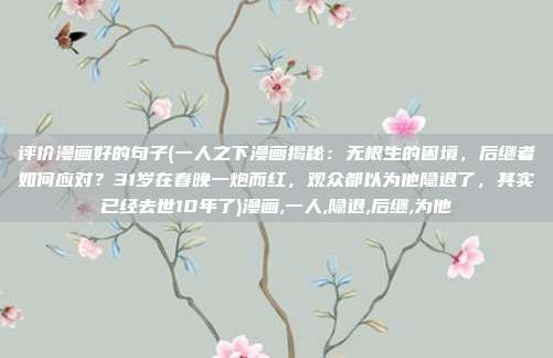 评价漫画好的句子(一人之下漫画揭秘：无根生的困境，后继者如何应对？31岁在春晚一炮而红，观众都以为他隐退了，其实已经去世10年了)漫画,一人,隐退,后继,为他