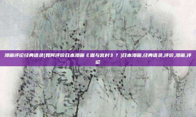 漫画评论经典语录(如何评价日本漫画《堀与宫村》？)日本漫画,经典语录,评价,漫画,评论
