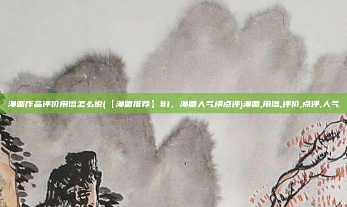 漫画作品评价用语怎么说(【漫画推荐】#1，漫画人气榜点评)漫画,用语,评价,点评,人气