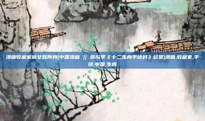 漫画收藏家被女装附身(中国漫画 || 陈与李《十二生肖手绘封》欣赏)漫画,收藏家,手绘,中国,生肖