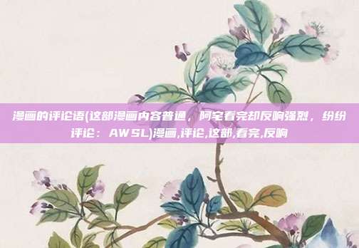 漫画的评论语(这部漫画内容普通，阿宅看完却反响强烈，纷纷评论：AWSL)漫画,评论,这部,看完,反响