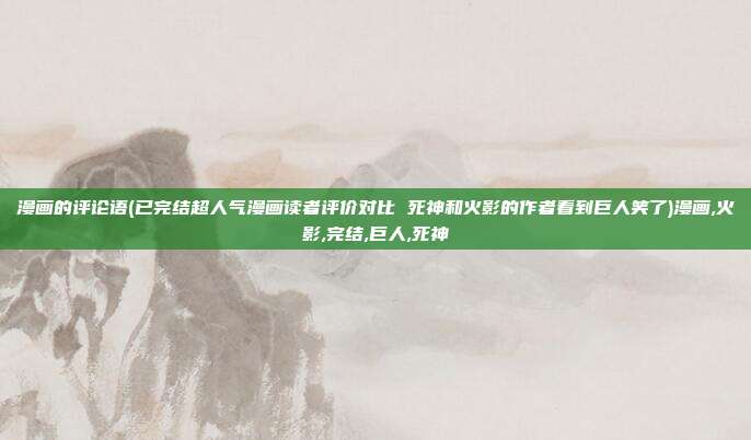 漫画的评论语(已完结超人气漫画读者评价对比 死神和火影的作者看到巨人笑了)漫画,火影,完结,巨人,死神