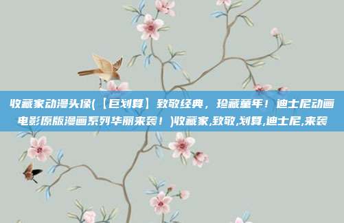 收藏家动漫头像(【巨划算】致敬经典，珍藏童年！迪士尼动画电影原版漫画系列华丽来袭！)收藏家,致敬,划算,迪士尼,来袭