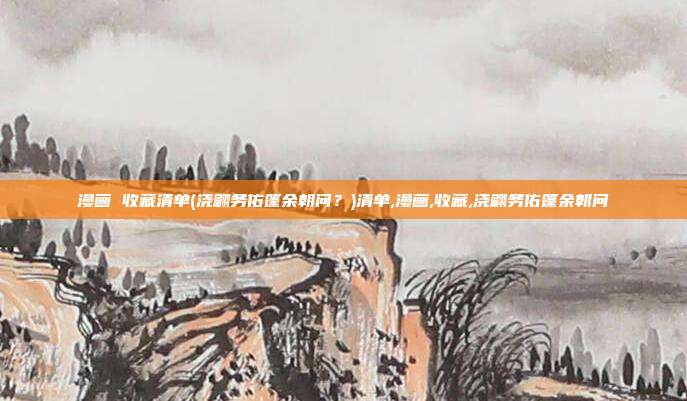 漫画 收藏清单(浇翩务佑篷余朝问？)清单,漫画,收藏,浇翩务佑篷余朝问