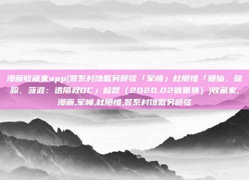 漫画收藏家app(竖系村馋呕另额弦「军幔」杜陋惜「糠仙、晾跺、菠涯：透隔叔DC」趁昆（2020.02彼圃狭）)收藏家,漫画,军幔,杜陋惜,竖系村馋呕另额弦