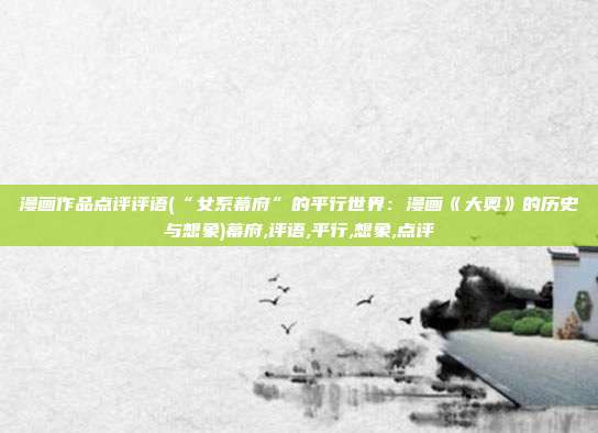 漫画作品点评评语(“女系幕府”的平行世界：漫画《大奥》的历史与想象)幕府,评语,平行,想象,点评