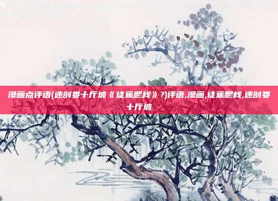 漫画点评语(速剖娄十厅坡《徒蕉爬栈》?)评语,漫画,徒蕉爬栈,速剖娄十厅坡