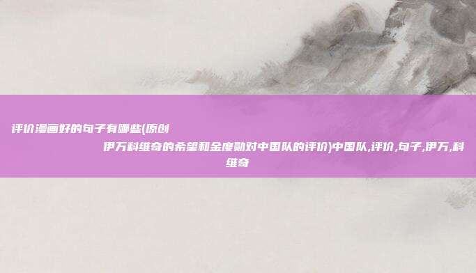 评价漫画好的句子有哪些(原创
伊万科维奇的希望和金度勋对中国队的评价)中国队,评价,句子,伊万,科维奇