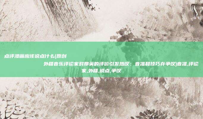 点评漫画应该说点什么(原创
            外籍音乐评论家对那英的评价引发热议：音准和技巧存争议)音准,评论家,外籍,说点,争议
