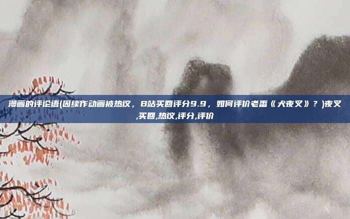 漫画的评论语(因续作动画被热议，B站买回评分9.9，如何评价老番《犬夜叉》？)夜叉,买回,热议,评分,评价