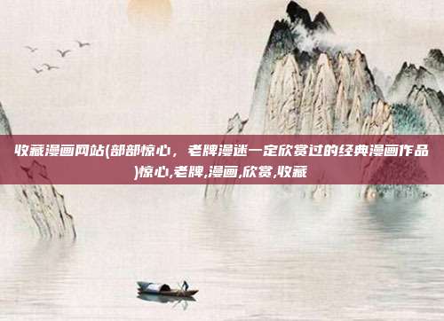 收藏漫画网站(部部惊心，老牌漫迷一定欣赏过的经典漫画作品)惊心,老牌,漫画,欣赏,收藏