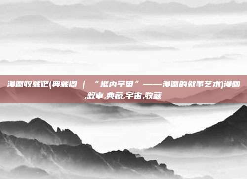 漫画收藏吧(典藏阁 | “框内宇宙”——漫画的叙事艺术)漫画,叙事,典藏,宇宙,收藏
