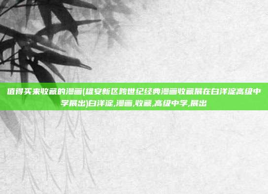 值得买来收藏的漫画(雄安新区跨世纪经典漫画收藏展在白洋淀高级中学展出)白洋淀,漫画,收藏,高级中学,展出