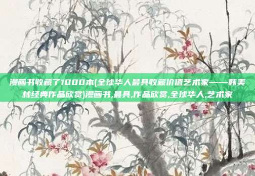 漫画书收藏了1000本(全球华人最具收藏价值艺术家——韩美林经典作品欣赏)漫画书,最具,作品欣赏,全球华人,艺术家