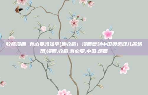 收藏漫画 有必要吗知乎(速收藏！漫画复刻中国奥运健儿名场面)漫画,收藏,有必要,中国,场面