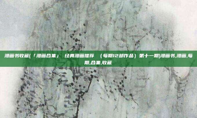 漫画书收藏(「漫画合集」 经典漫画推荐 （每期12部作品）第十一期)漫画书,漫画,每期,合集,收藏