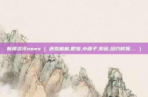 新闻资讯news ( 还珠格格,爬虫,小燕子,紫薇,纽约时报.... )