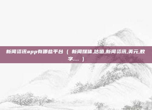 新闻资讯app有哪些平台 ( 新闻媒体,估值,新闻资讯,美元,数字.... )