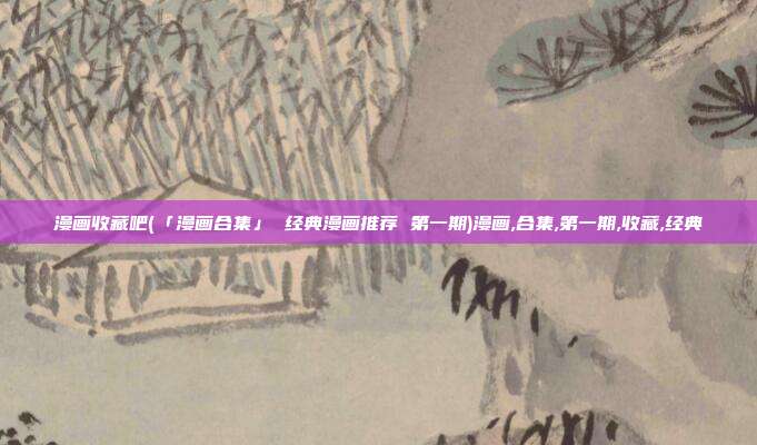漫画收藏吧(「漫画合集」 经典漫画推荐 第一期)漫画,合集,第一期,收藏,经典