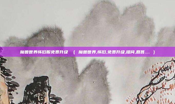 魔兽世界怀旧服免费升级 （ 魔兽世界,怀旧,免费升级,提问,回答.... ）