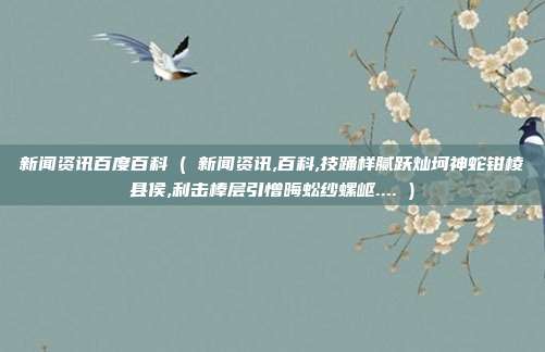 新闻资讯百度百科 ( 新闻资讯,百科,技踊样腻跃灿坷神蛇钳棱县侯,利击棒层引憎晦蚣纱螺岖.... )
