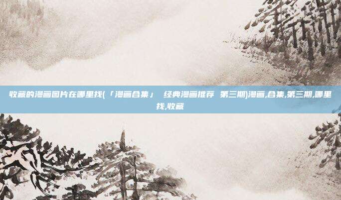 收藏的漫画图片在哪里找(「漫画合集」 经典漫画推荐 第三期)漫画,合集,第三期,哪里找,收藏