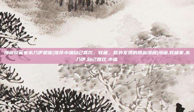漫画收藏家木乃伊是谁(推荐小编自己喜欢，收藏，意外发现的精品漫画)漫画,收藏家,木乃伊,自己喜欢,小编