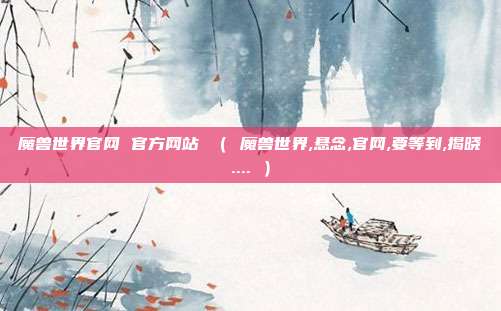 魔兽世界官网 官方网站 （ 魔兽世界,悬念,官网,要等到,揭晓.... ）